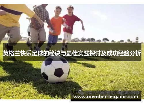 英格兰快乐足球的秘诀与最佳实践探讨及成功经验分析 英格兰快乐足球的秘诀与最佳实践探讨及成功经验分析