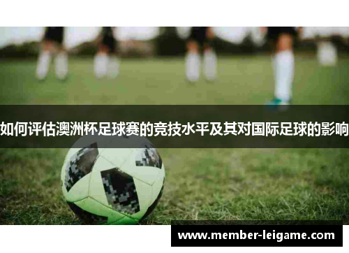 如何评估澳洲杯足球赛的竞技水平及其对国际足球的影响