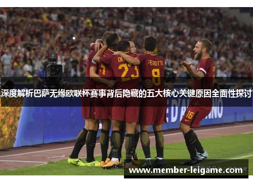 深度解析巴萨无缘欧联杯赛事背后隐藏的五大核心关键原因全面性探讨