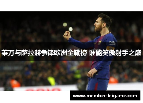 莱万与萨拉赫争锋欧洲金靴榜 谁能笑傲射手之巅