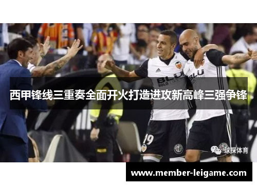 西甲锋线三重奏全面开火打造进攻新高峰三强争锋