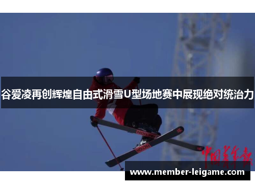 谷爱凌再创辉煌自由式滑雪U型场地赛中展现绝对统治力