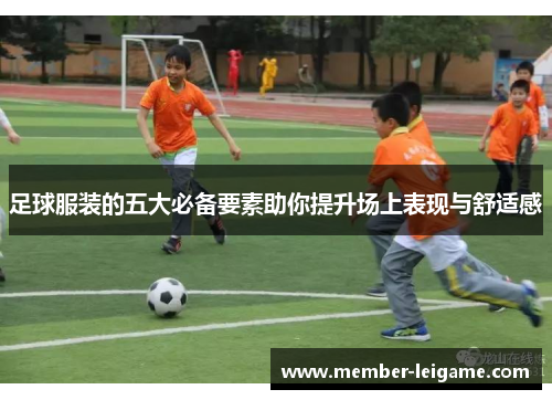 足球服装的五大必备要素助你提升场上表现与舒适感 足球服装的五大必备要素助你提升场上表现与舒适感