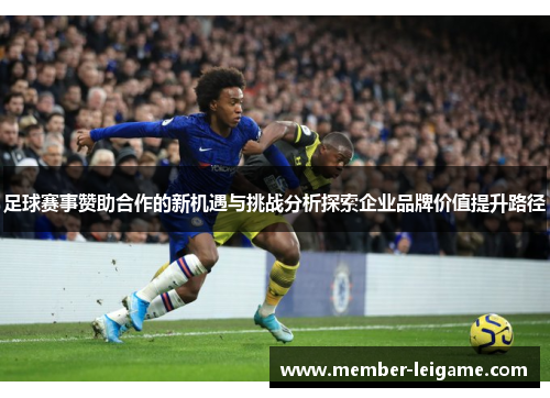 足球赛事赞助合作的新机遇与挑战分析探索企业品牌价值提升路径 足球赛事赞助合作的新机遇与挑战分析探索企业品牌价值提升路径