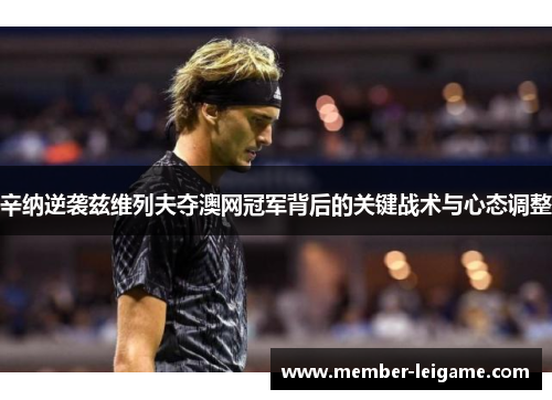 辛纳逆袭兹维列夫夺澳网冠军背后的关键战术与心态调整 辛纳逆袭兹维列夫夺澳网冠军背后的关键战术与心态调整