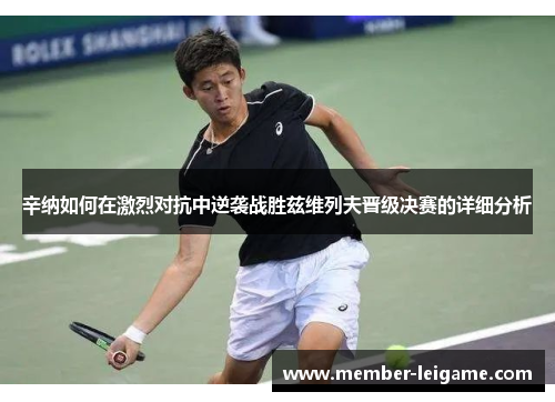 辛纳如何在激烈对抗中逆袭战胜兹维列夫晋级决赛的详细分析 辛纳如何在激烈对抗中逆袭战胜兹维列夫晋级决赛的详细分析
