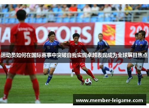 运动员如何在国际赛事中突破自我实现卓越表现成为全球瞩目焦点 运动员如何在国际赛事中突破自我实现卓越表现成为全球瞩目焦点