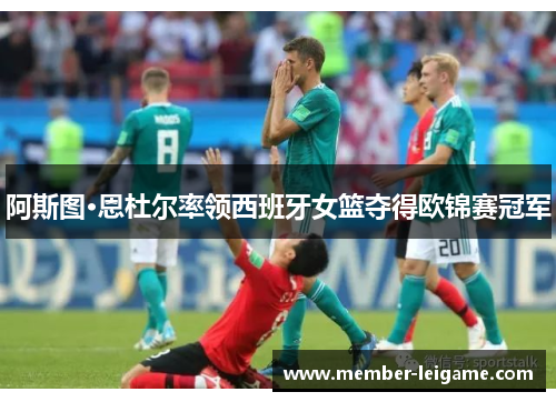 阿斯图·恩杜尔率领西班牙女篮夺得欧锦赛冠军 阿斯图·恩杜尔率领西班牙女篮夺得欧锦赛冠军