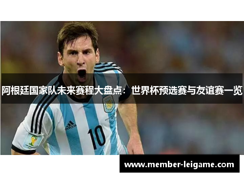 阿根廷国家队未来赛程大盘点:世界杯预选赛与友谊赛一览 阿根廷国家队未来赛程大盘点:世界杯预选赛与友谊赛一览