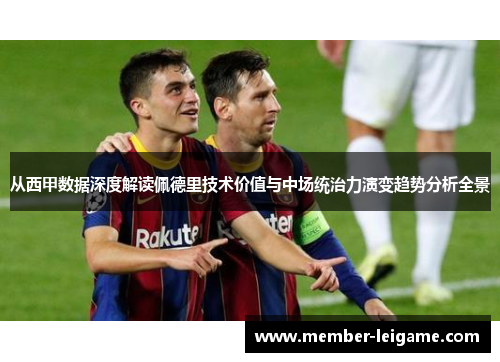 从西甲数据深度解读佩德里技术价值与中场统治力演变趋势分析全景