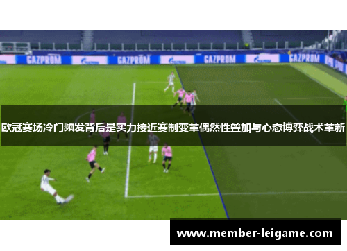 欧冠赛场冷门频发背后是实力接近赛制变革偶然性叠加与心态博弈战术革新