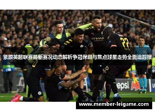 紧跟英超联赛最新赛况动态解析争冠保级与焦点球星走势全面追踪报
