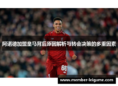 阿诺德加盟皇马背后原因解析与转会决策的多重因素