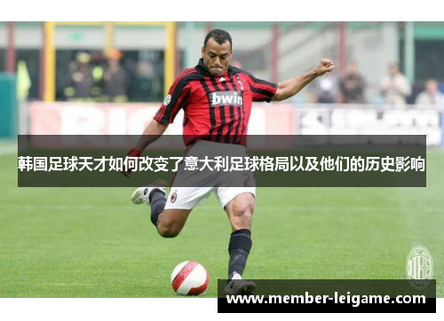 韩国足球天才如何改变了意大利足球格局以及他们的历史影响