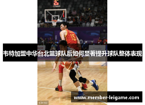 韦特加盟中华台北篮球队后如何显著提升球队整体表现