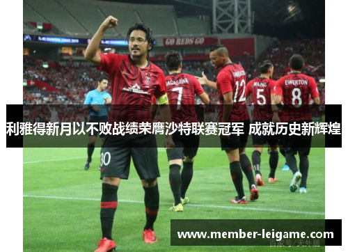 利雅得新月以不败战绩荣膺沙特联赛冠军 成就历史新辉煌 利雅得新月以不败战绩荣膺沙特联赛冠军 成就历史新辉煌