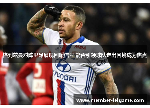 格列兹曼对阵里昂展现回暖信号 能否引领球队走出困境成为焦点