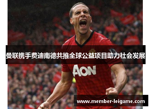 曼联携手费迪南德共推全球公益项目助力社会发展 曼联携手费迪南德共推全球公益项目助力社会发展