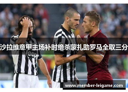 沙拉维意甲主场补时绝杀蒙扎助罗马全取三分