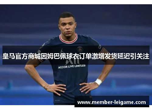 皇马官方商城因姆巴佩球衣订单激增发货延迟引关注