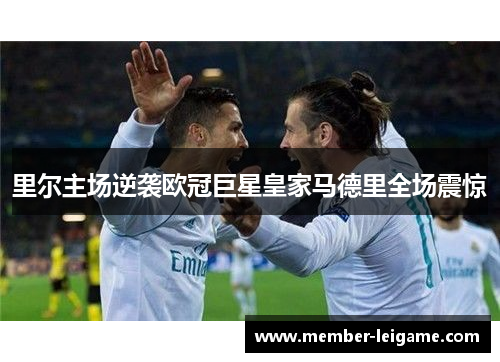 里尔主场逆袭欧冠巨星皇家马德里全场震惊