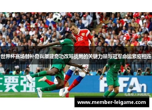 世界杯赛场替补奇兵屡建奇功改写战局的关键力量与冠军命运紧密相连