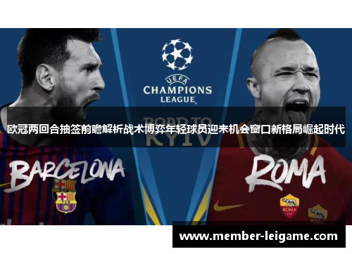 欧冠两回合抽签前瞻解析战术博弈年轻球员迎来机会窗口新格局崛起时代 欧冠两回合抽签前瞻解析战术博弈年轻球员迎来机会窗口新格局崛起时代