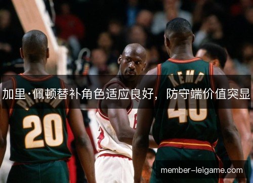 加里·佩顿替补角色适应良好，防守端价值突显