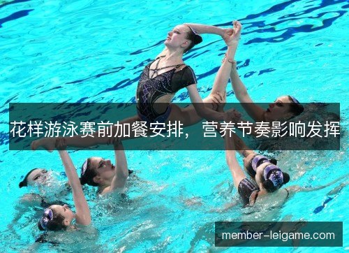 花样游泳赛前加餐安排,营养节奏影响发挥 花样游泳赛前加餐安排,营养节奏影响发挥